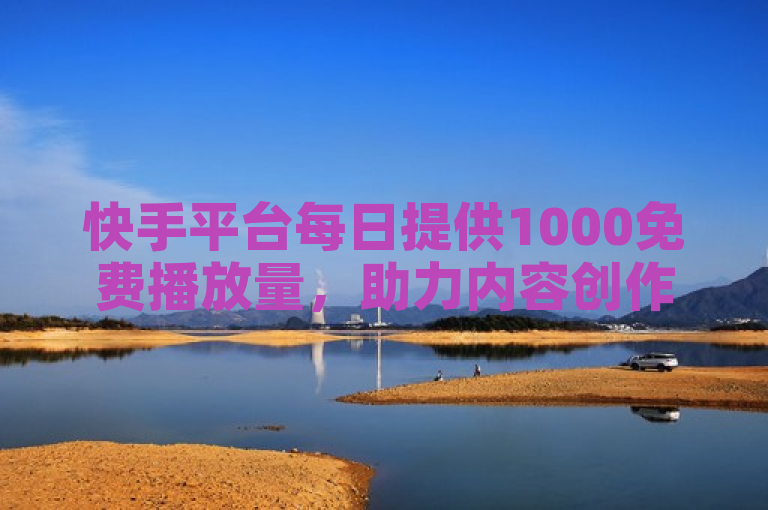 快手平台每日提供1000免费播放量，助力内容创作者快速成长。