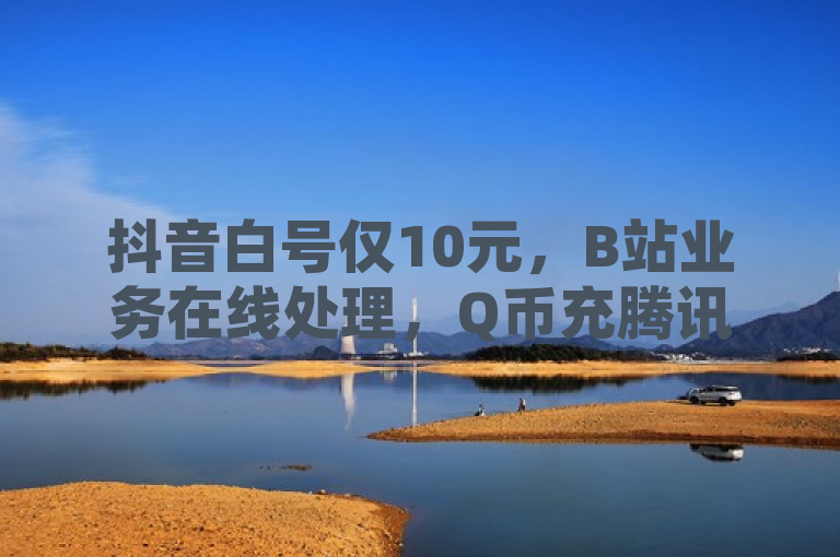 抖音白号仅10元，B站业务在线处理，Q币充腾讯视频会员遇阻，QQ空间赞秒到。