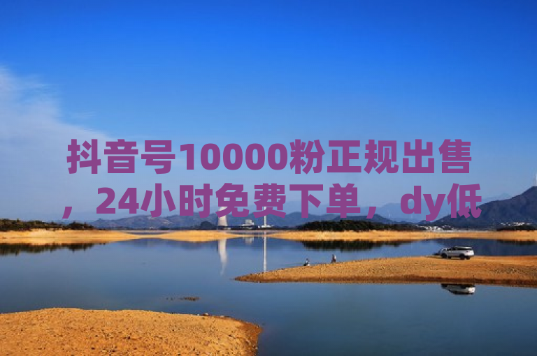 抖音号10000粉正规出售，24小时免费下单，dy低价自助平台。