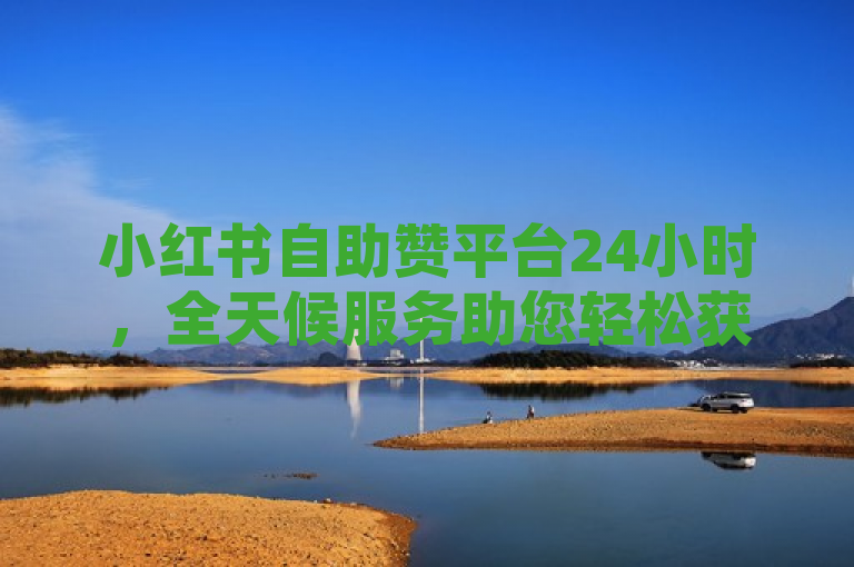 小红书自助赞平台24小时，全天候服务助您轻松获赞。