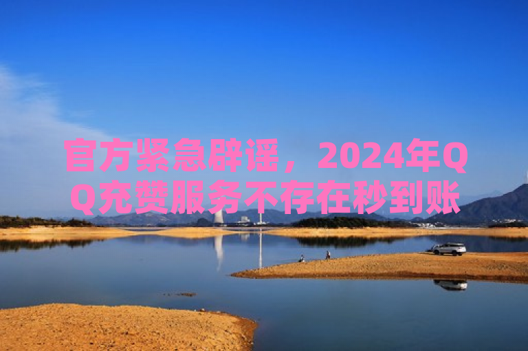 官方紧急辟谣，2024年QQ充赞服务不存在秒到账及永久钻网站。