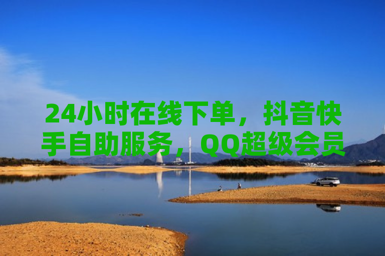 24小时在线下单，抖音快手自助服务，QQ超级会员代充网站热血重燃！