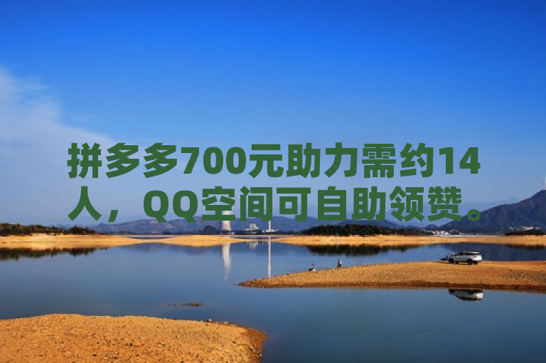 拼多多700元助力需约14人，QQ空间可自助领赞。