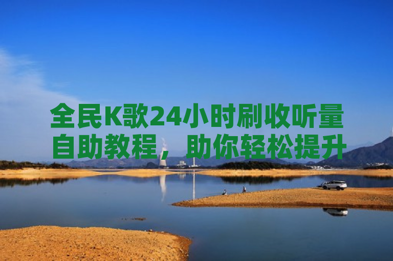 全民K歌24小时刷收听量自助教程，助你轻松提升歌曲播放量。