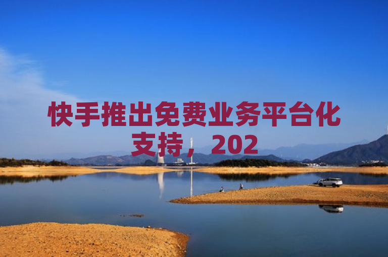 快手推出免费业务平台化支持，2025年必学新趋势。