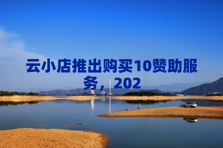 云小店推出购买10赞助服务，2025年必学技巧独家揭秘。