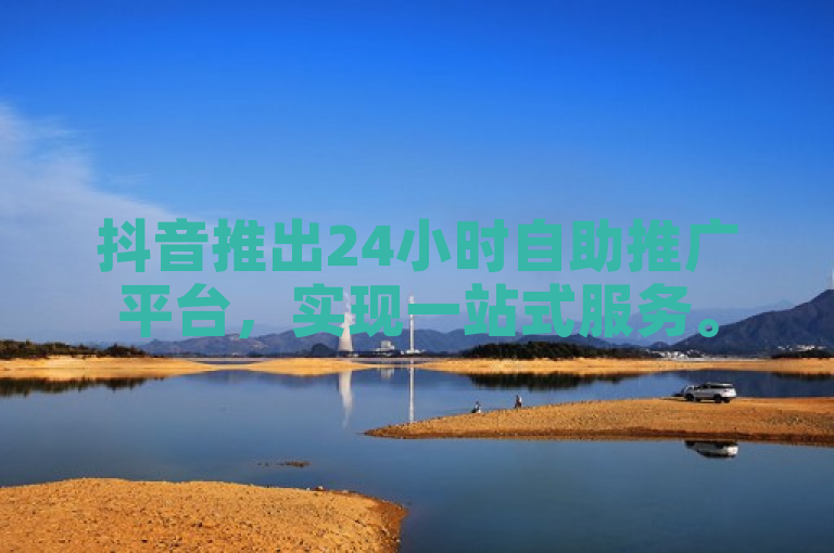 抖音推出24小时自助推广平台，实现一站式服务。