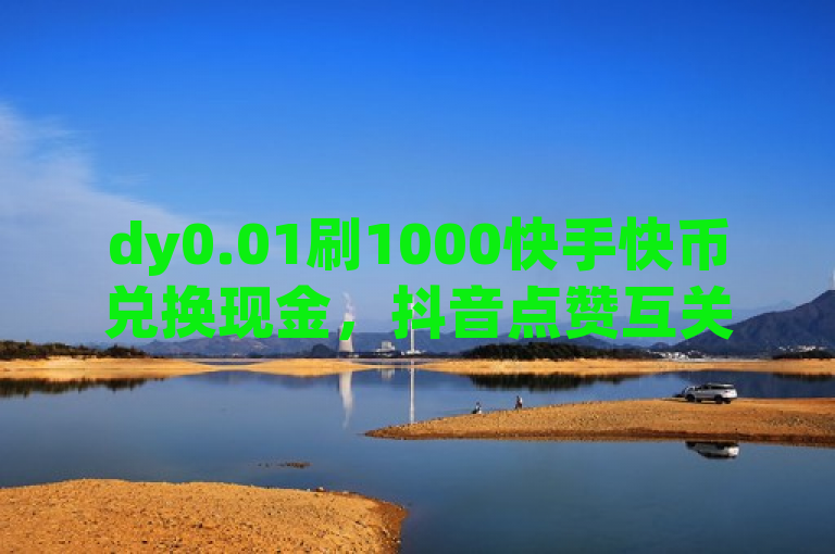 dy0.01刷1000快手快币兑换现金，抖音点赞互关工具助力社交互动。