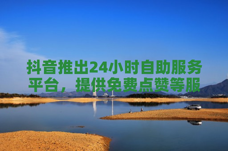 抖音推出24小时自助服务平台，提供免费点赞等服务。