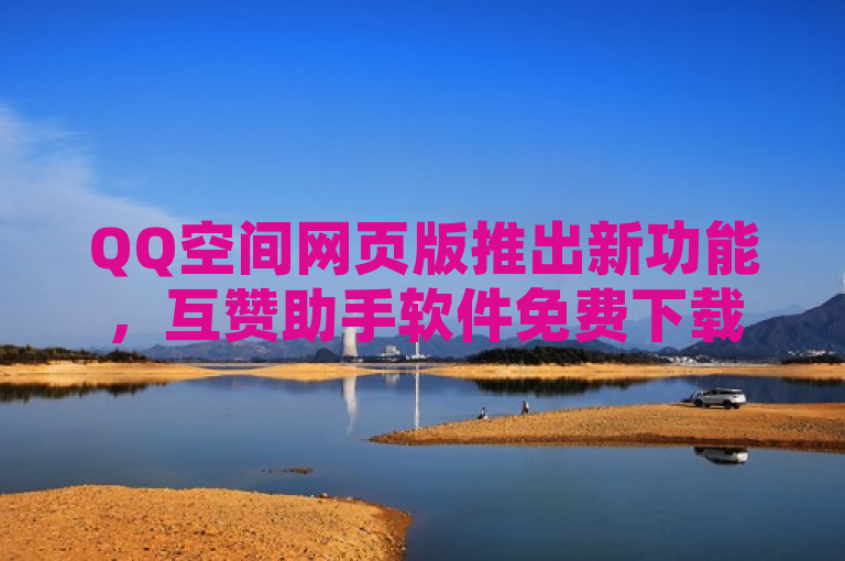 QQ空间网页版推出新功能，互赞助手软件免费下载，助力拼多多扫码活动。