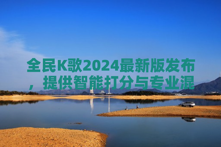 全民K歌2024最新版发布，提供智能打分与专业混音功能。