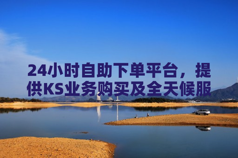 24小时自助下单平台，提供KS业务购买及全天候服务。