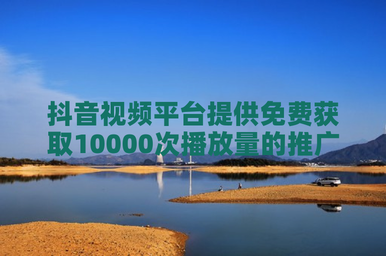 抖音视频平台提供免费获取10000次播放量的推广机会，助力内容创作者赢得更多曝光。