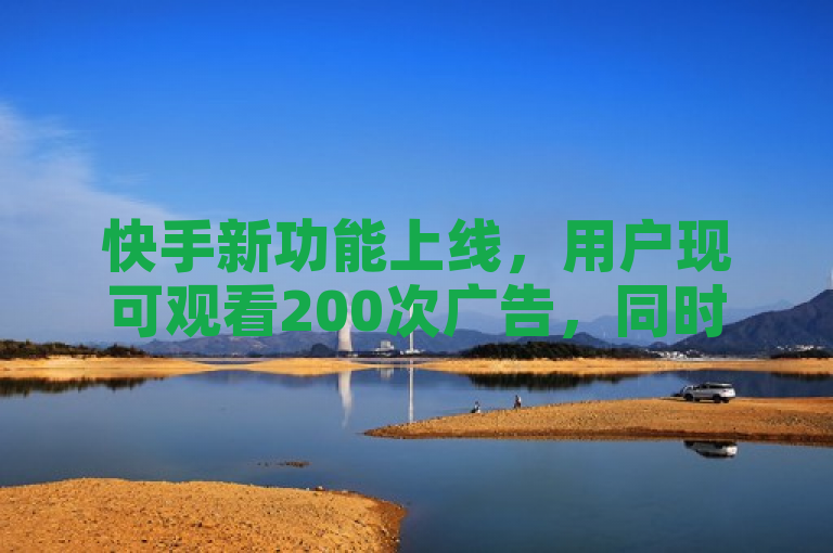 快手新功能上线，用户现可观看200次广告，同时提供自助下单发卡网服务。