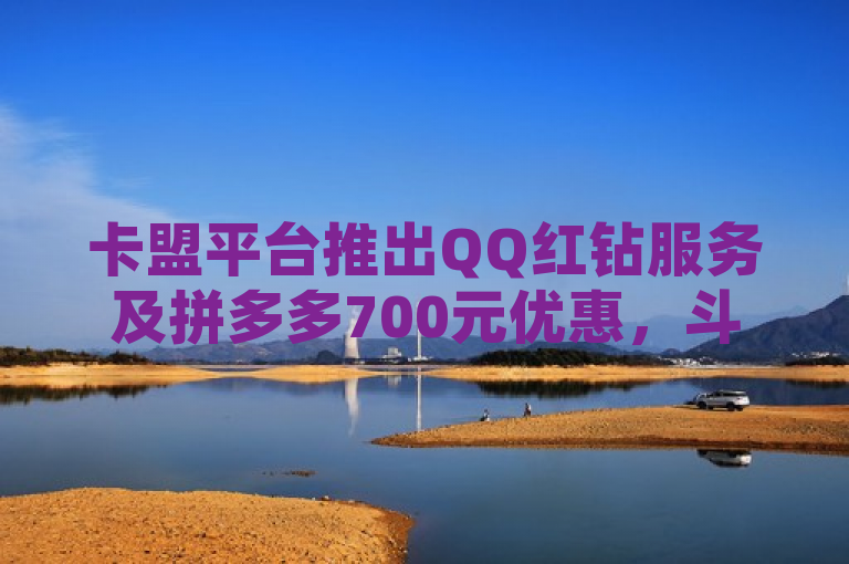 卡盟平台推出QQ红钻服务及拼多多700元优惠，斗音在线刷赞功能上线。