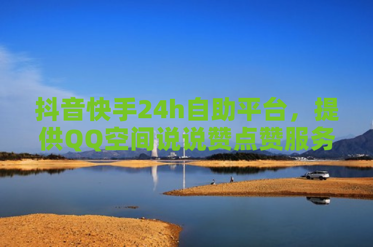 抖音快手24h自助平台，提供QQ空间说说赞点赞服务，助力快速增粉。