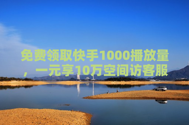 免费领取快手1000播放量，一元享10万空间访客服务。