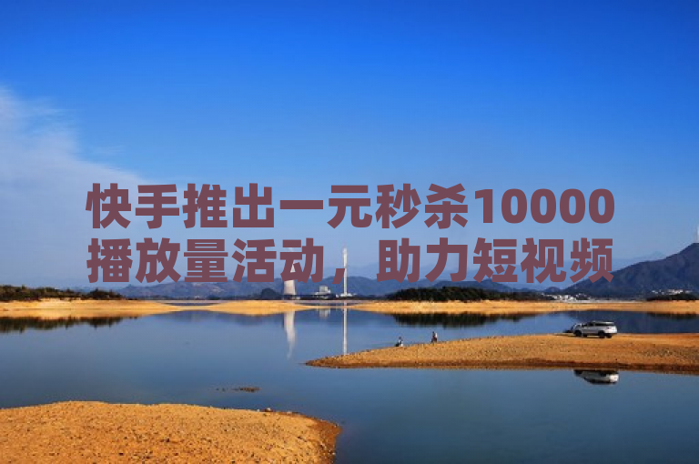 快手推出一元秒杀10000播放量活动，助力短视频快速提升曝光度。