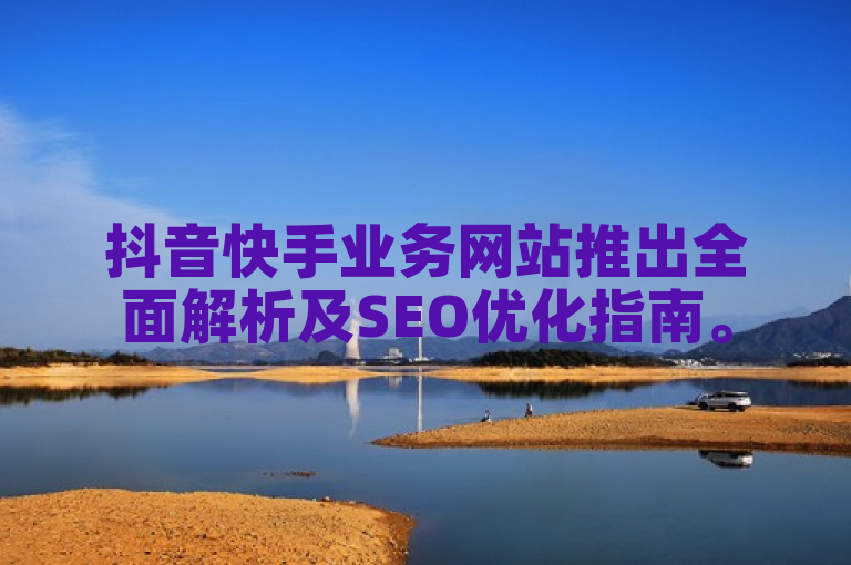 抖音快手业务网站推出全面解析及SEO优化指南。