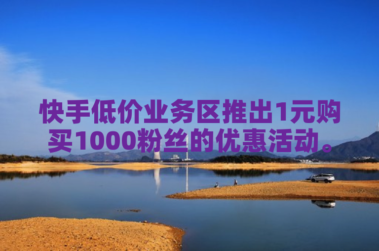 快手低价业务区推出1元购买1000粉丝的优惠活动。