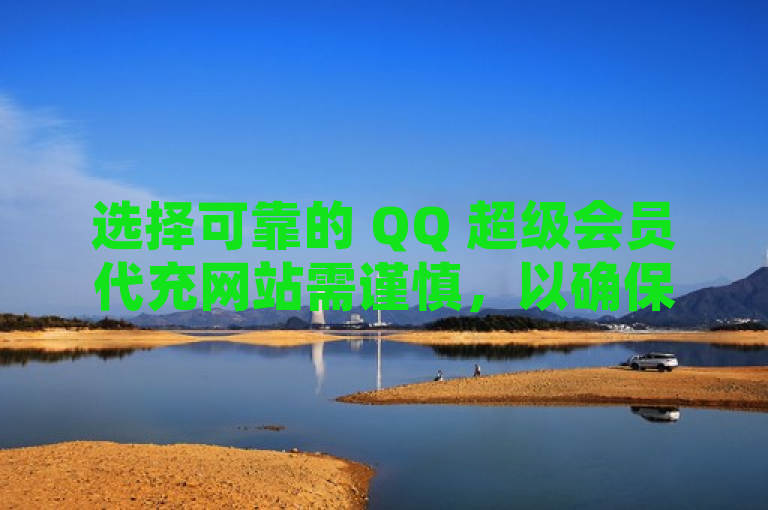 选择可靠的 QQ 超级会员代充网站需谨慎，以确保优惠与安全。