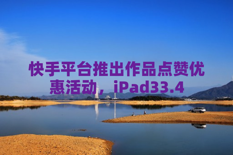 快手平台推出作品点赞优惠活动，iPad33.45.757版本用户专享。