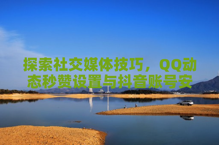 探索社交媒体技巧，QQ动态秒赞设置与抖音账号安全交易指南。