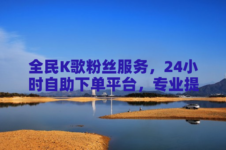 全民K歌粉丝服务，24小时自助下单平台，专业提升用户互动体验。