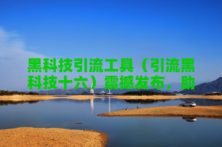 黑科技引流工具（引流黑科技十六）震撼发布，助力企业高效获客。