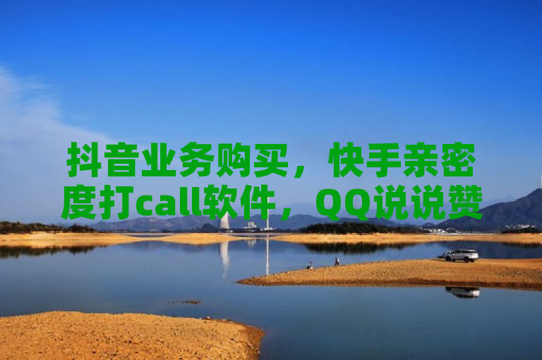 抖音业务购买，快手亲密度打call软件，QQ说说赞秒赞自助。