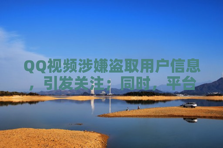 QQ视频涉嫌盗取用户信息，引发关注；同时，平台推出每日免费点赞活动。