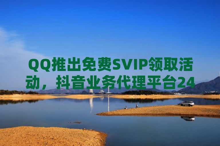 QQ推出免费SVIP领取活动，抖音业务代理平台24小时服务，提供ks点赞和dy业务自助下单软件。